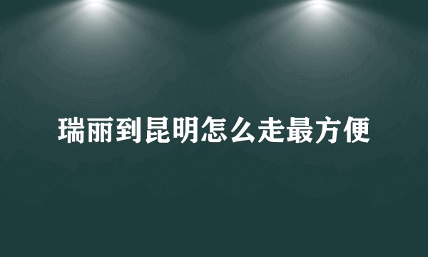 瑞丽到昆明怎么走最方便