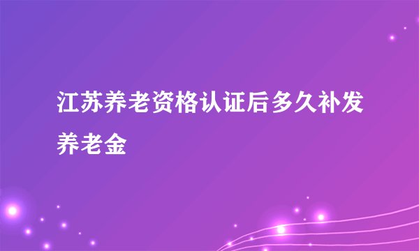 江苏养老资格认证后多久补发养老金