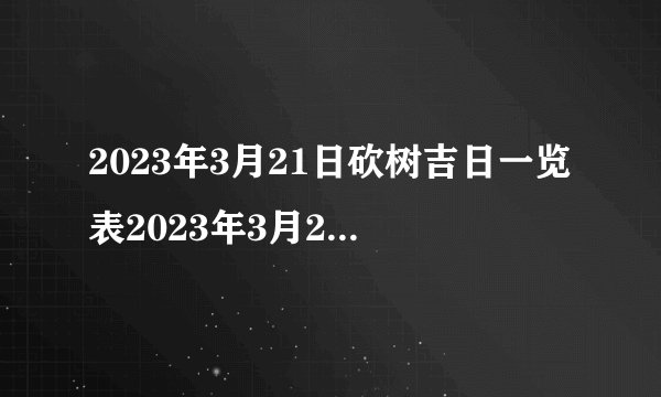 2023年3月21日砍树吉日一览表2023年3月21日砍树黄道吉日