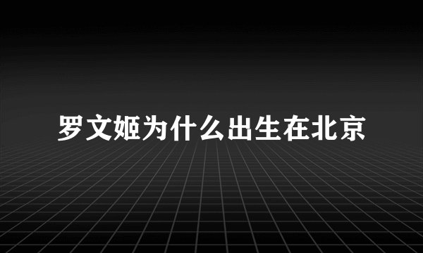 罗文姬为什么出生在北京