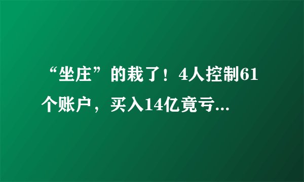 “坐庄”的栽了！4人控制61个账户，买入14亿竟亏损149万，还被罚了240万!