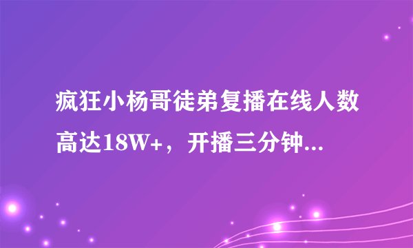 疯狂小杨哥徒弟复播在线人数高达18W+，开播三分钟后被封！