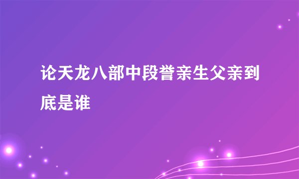 论天龙八部中段誉亲生父亲到底是谁