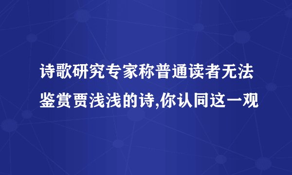 诗歌研究专家称普通读者无法鉴赏贾浅浅的诗,你认同这一观