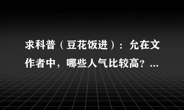 求科普（豆花饭进）：允在文作者中，哪些人气比较高？写的文不错，人品也不错的。