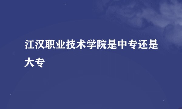 江汉职业技术学院是中专还是大专