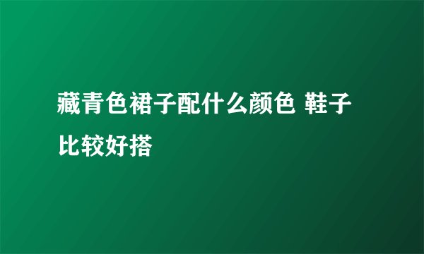 藏青色裙子配什么颜色 鞋子比较好搭