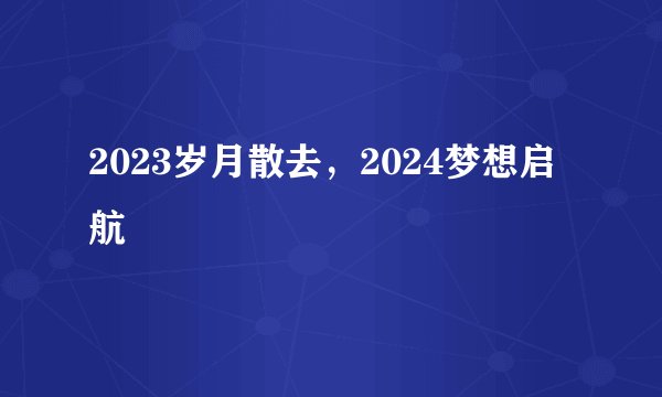 2023岁月散去，2024梦想启航