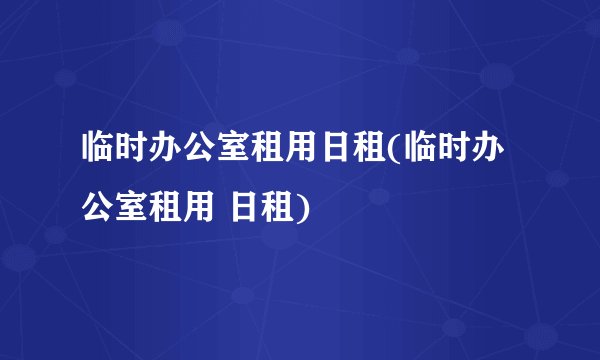 临时办公室租用日租(临时办公室租用 日租)