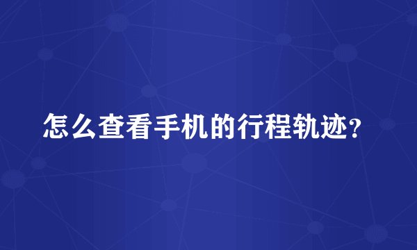 怎么查看手机的行程轨迹？