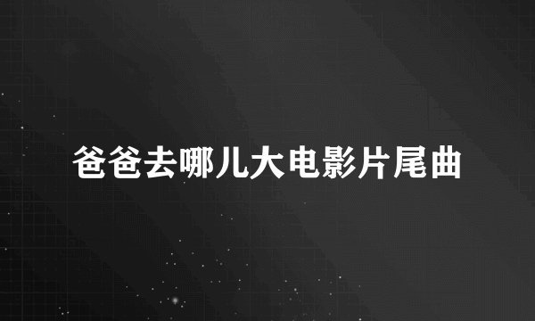 爸爸去哪儿大电影片尾曲