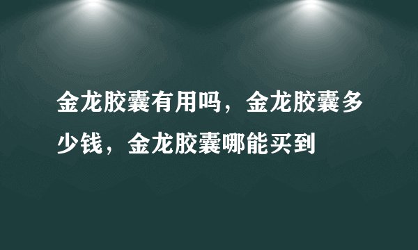 金龙胶囊有用吗，金龙胶囊多少钱，金龙胶囊哪能买到
