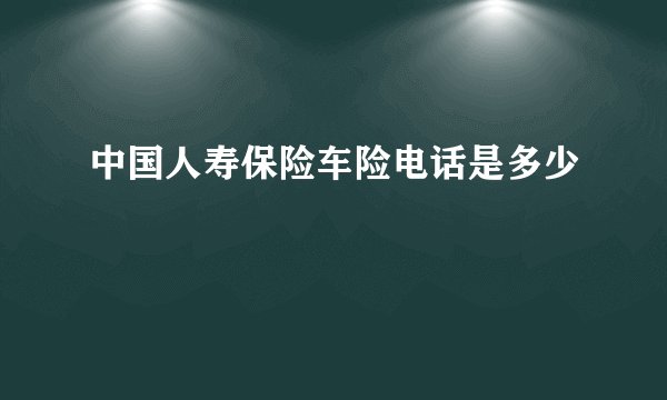 中国人寿保险车险电话是多少