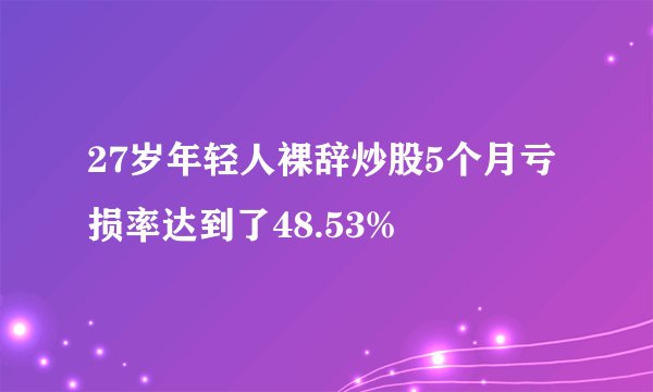 27岁年轻人裸辞炒股5个月亏损率达到了48.53%