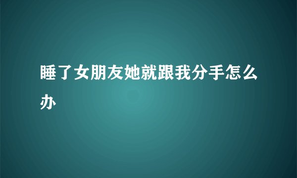 睡了女朋友她就跟我分手怎么办