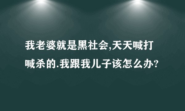 我老婆就是黑社会,天天喊打喊杀的.我跟我儿子该怎么办?
