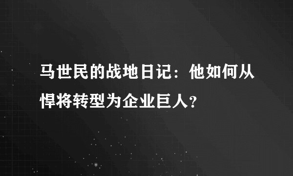 马世民的战地日记：他如何从悍将转型为企业巨人？