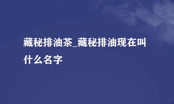 藏秘排油茶_藏秘排油现在叫什么名字
