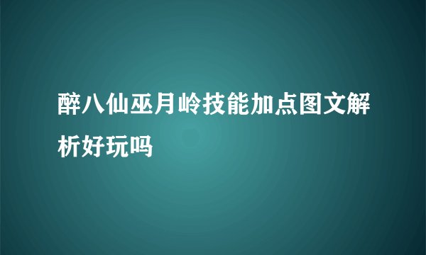 醉八仙巫月岭技能加点图文解析好玩吗