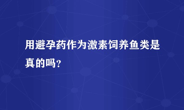 用避孕药作为激素饲养鱼类是真的吗？