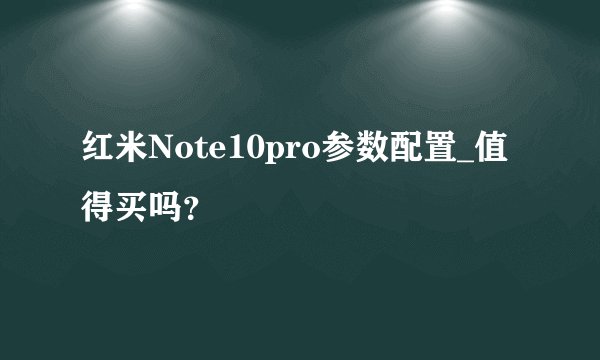 红米Note10pro参数配置_值得买吗?