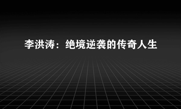 李洪涛：绝境逆袭的传奇人生