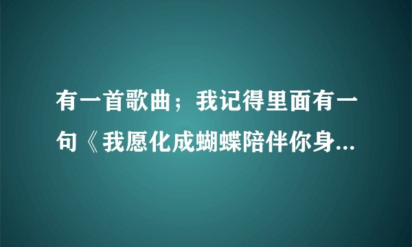 有一首歌曲；我记得里面有一句《我愿化成蝴蝶陪伴你身边》求歌曲名