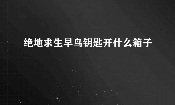 绝地求生早鸟钥匙开什么箱子