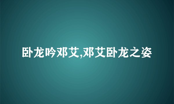 卧龙吟邓艾,邓艾卧龙之姿