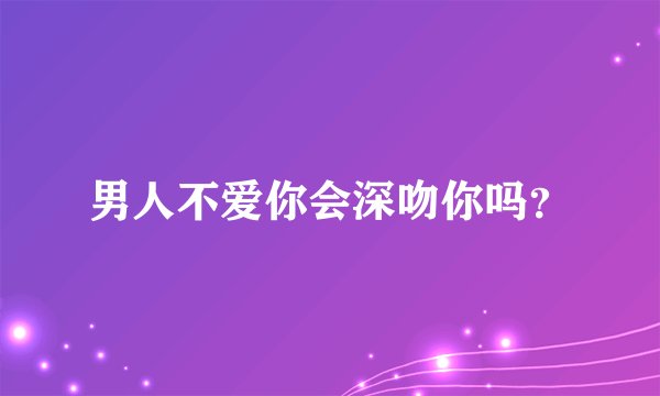 男人不爱你会深吻你吗？
