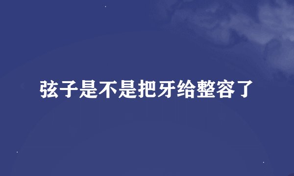弦子是不是把牙给整容了