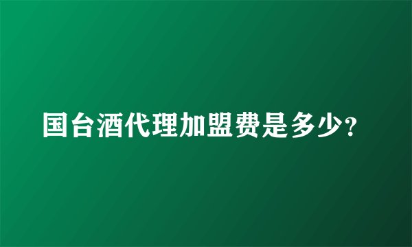 国台酒代理加盟费是多少？