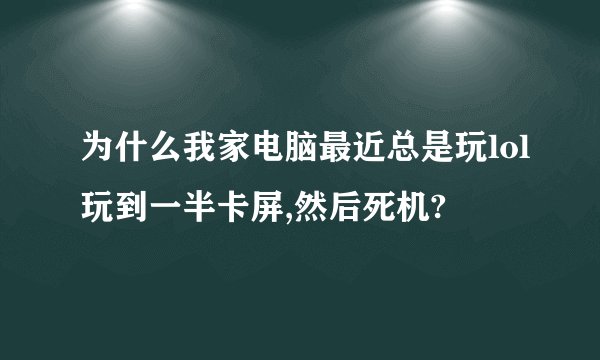 为什么我家电脑最近总是玩lol玩到一半卡屏,然后死机?