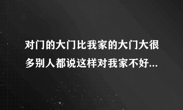 对门的大门比我家的大门大很多别人都说这样对我家不好谁知道如何化解...