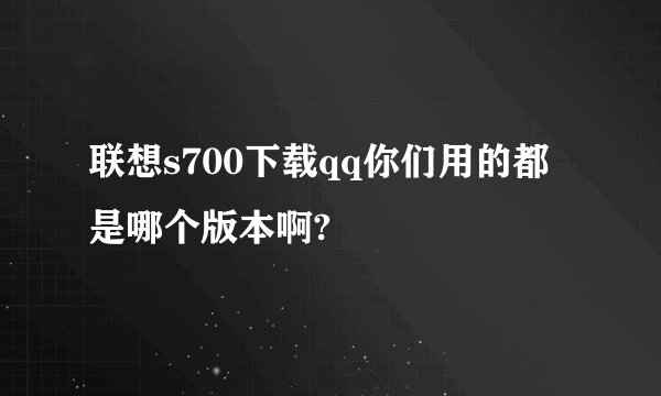 联想s700下载qq你们用的都是哪个版本啊?