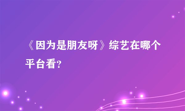 《因为是朋友呀》综艺在哪个平台看？