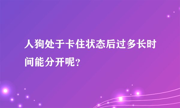 人狗处于卡住状态后过多长时间能分开呢?
