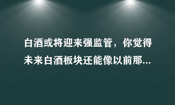 白酒或将迎来强监管，你觉得未来白酒板块还能像以前那样疯涨吗？