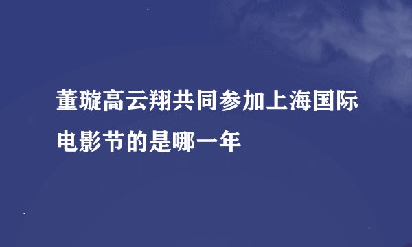 董璇高云翔共同参加上海国际电影节的是哪一年
