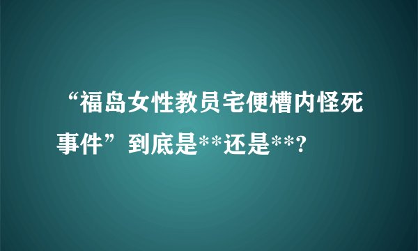 “福岛女性教员宅便槽内怪死事件”到底是**还是**?