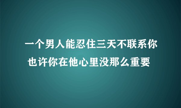 一个男人能忍住三天不联系你 也许你在他心里没那么重要