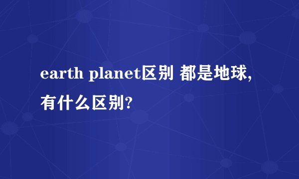 earth planet区别 都是地球,有什么区别?