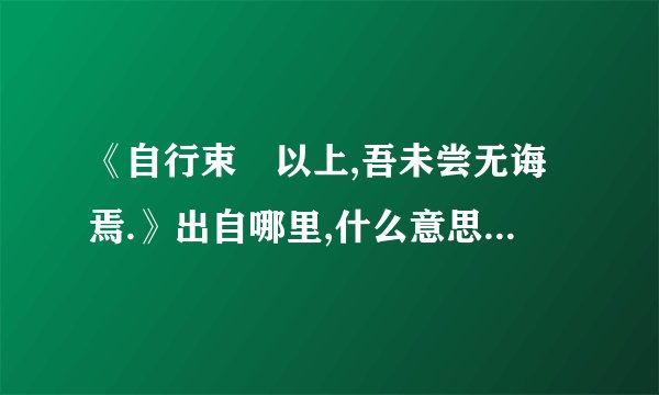 《自行束脩以上,吾未尝无诲焉.》出自哪里,什么意思,注释,句意,翻译