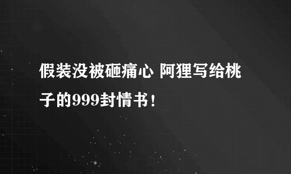 假装没被砸痛心 阿狸写给桃子的999封情书！
