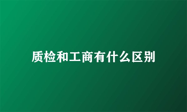 质检和工商有什么区别