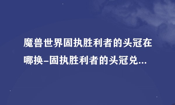 魔兽世界固执胜利者的头冠在哪换-固执胜利者的头冠兑换方法_魔兽世界