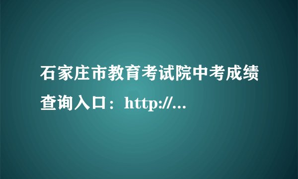 石家庄市教育考试院中考成绩查询入口：http://www.sjzjyksy.com.cn:82/queryCenter/