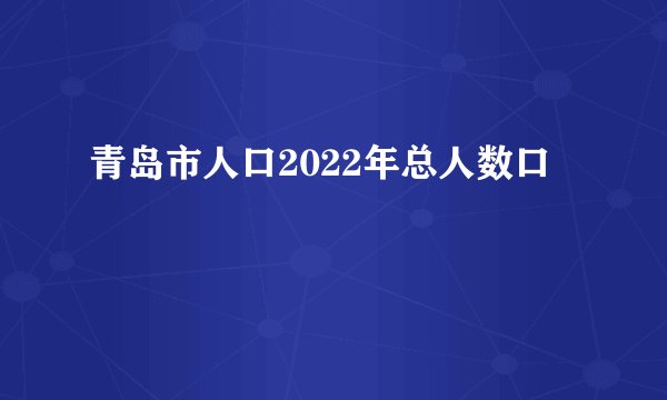 青岛市人口2022年总人数口