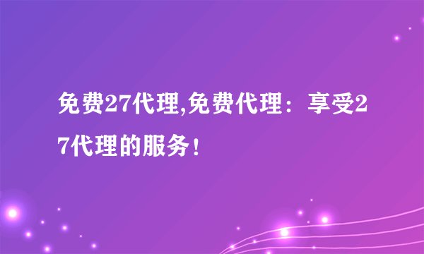 免费27代理,免费代理：享受27代理的服务！