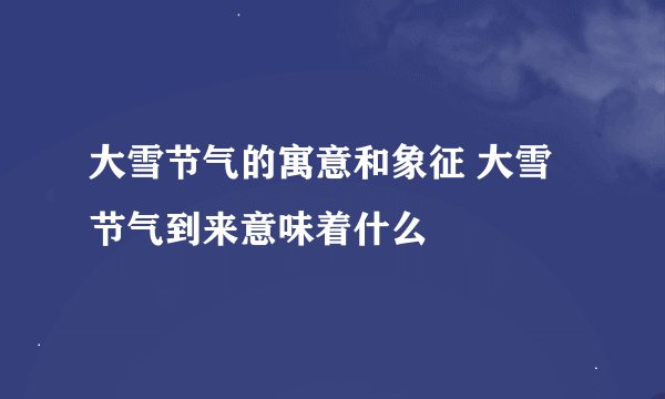 大雪节气的寓意和象征 大雪节气到来意味着什么